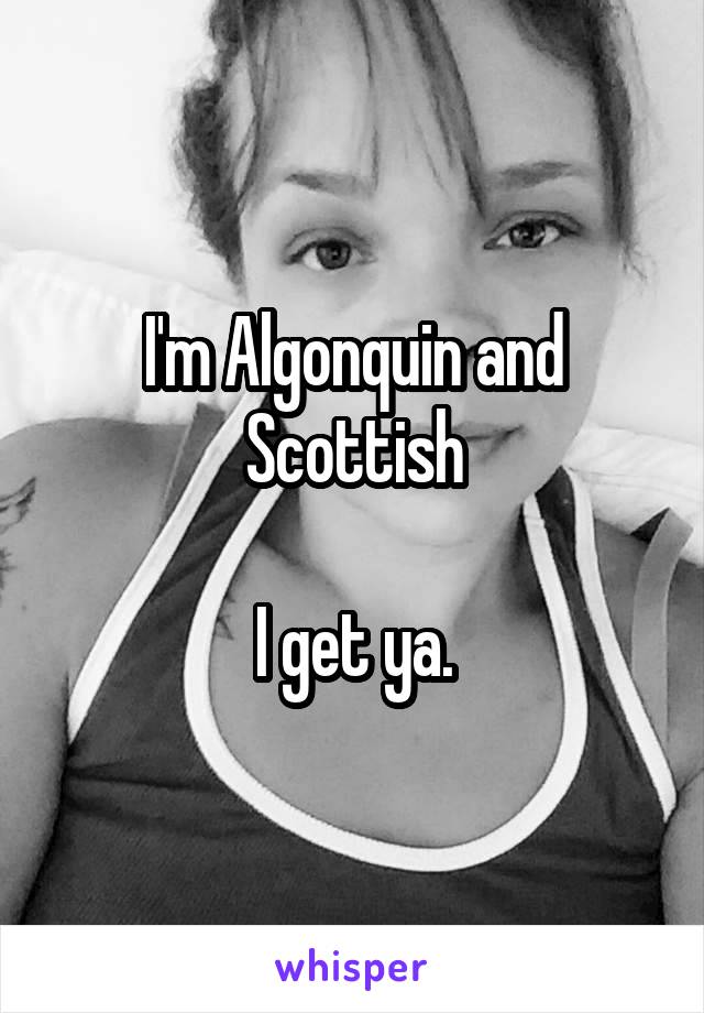 I'm Algonquin and Scottish

I get ya.