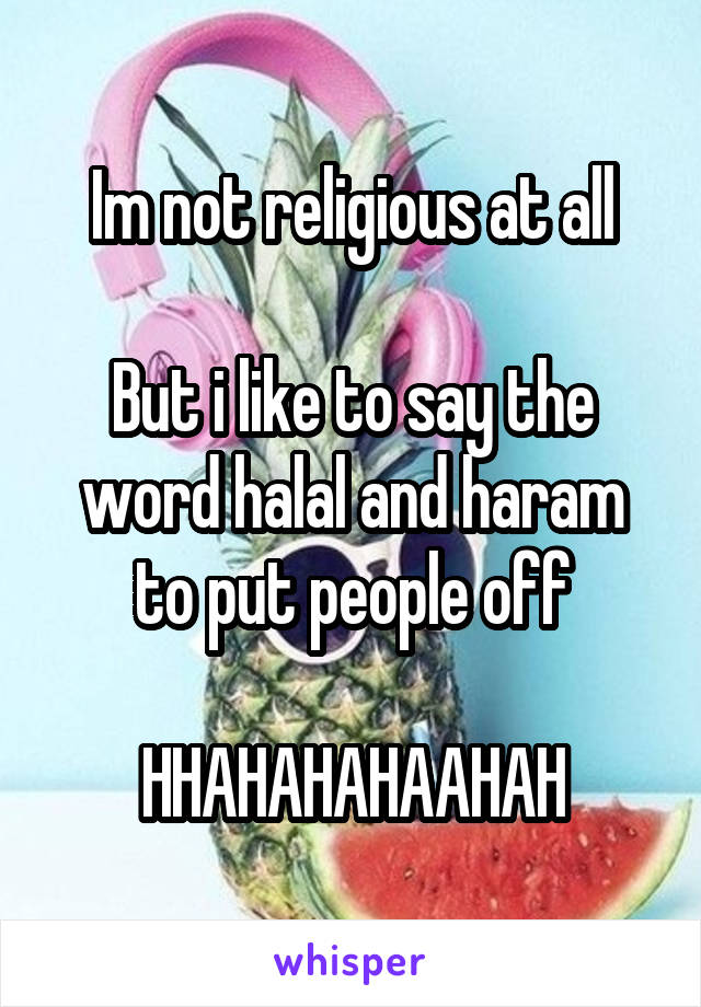 Im not religious at all

But i like to say the word halal and haram to put people off

HHAHAHAHAAHAH