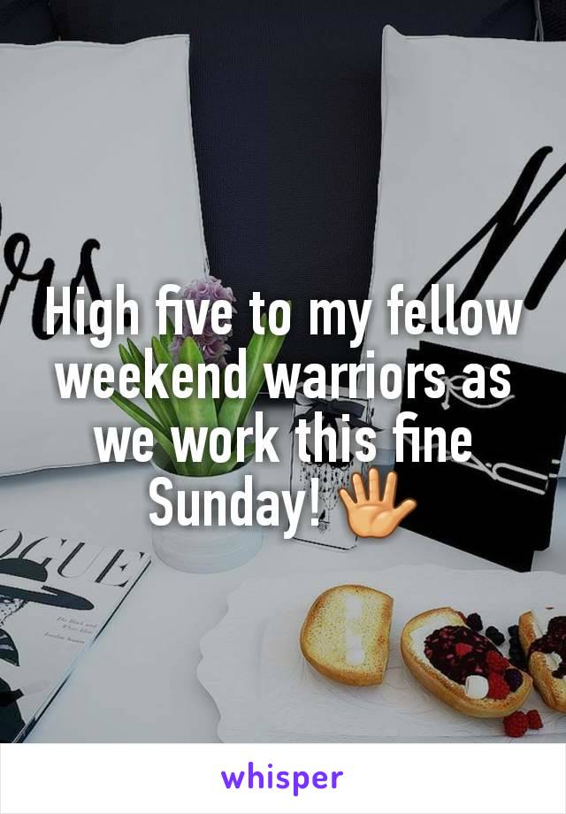 High five to my fellow weekend warriors as we work this fine Sunday! 🖐️