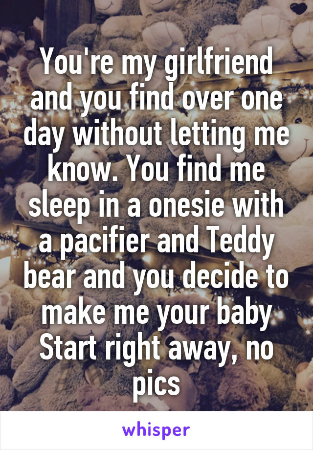 You're my girlfriend and you find over one day without letting me know. You find me sleep in a onesie with a pacifier and Teddy bear and you decide to make me your baby
Start right away, no pics