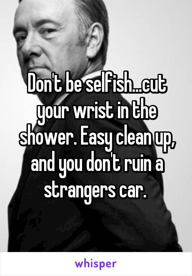 Don't be selfish...cut your wrist in the shower. Easy clean up, and you don't ruin a strangers car. 