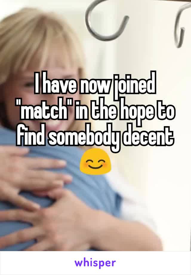 I have now joined "match" in the hope to find somebody decent 😊