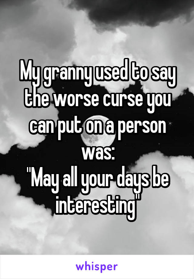 My granny used to say the worse curse you can put on a person was:
"May all your days be interesting"