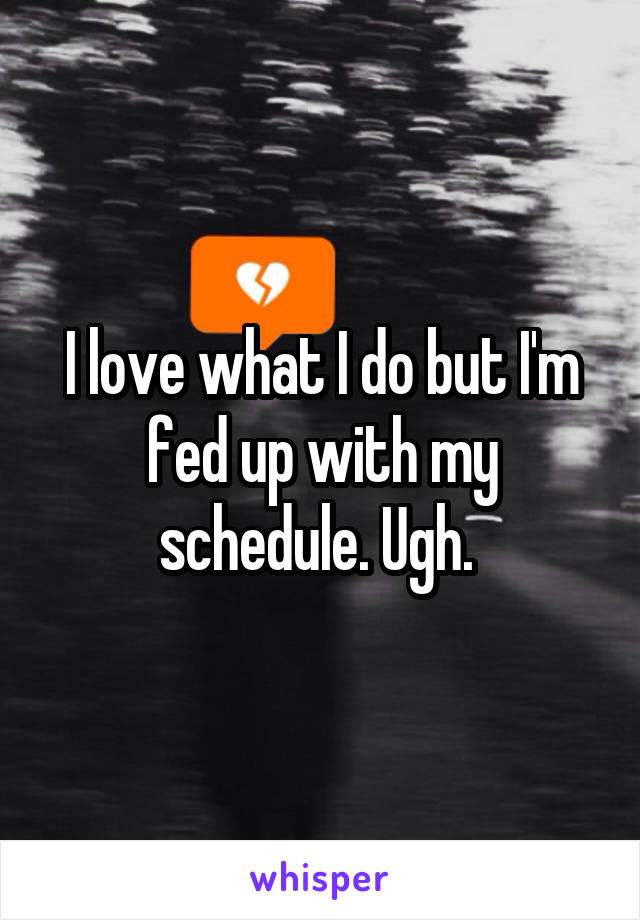 I love what I do but I'm fed up with my schedule. Ugh. 