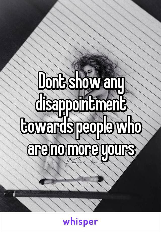 Dont show any disappointment towards people who are no more yours