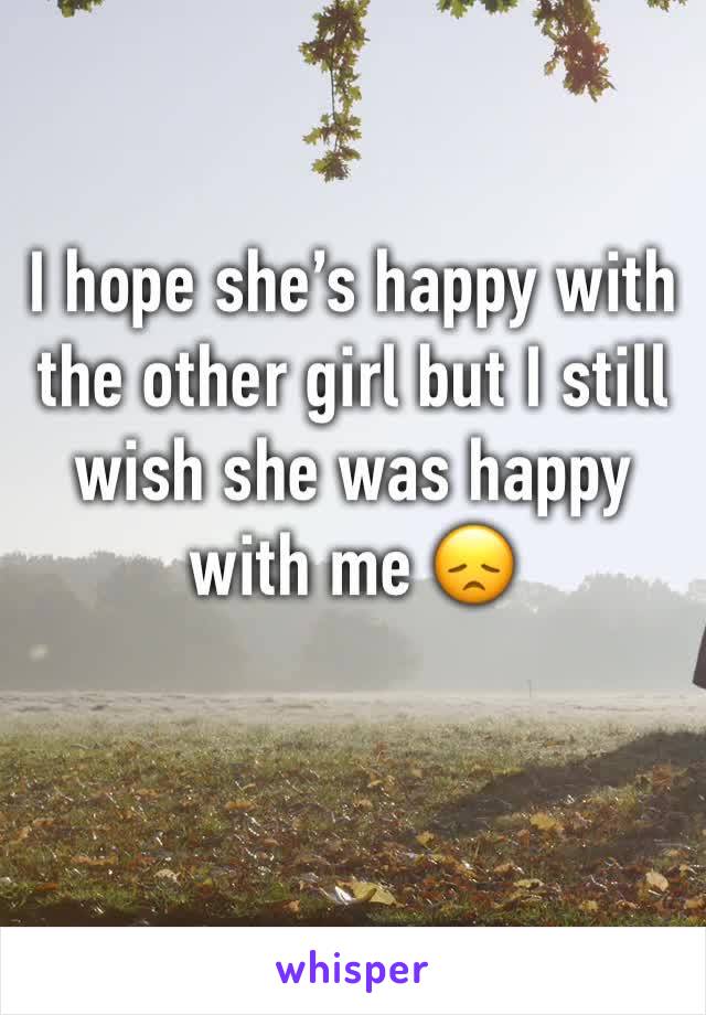 I hope she’s happy with the other girl but I still wish she was happy with me 😞