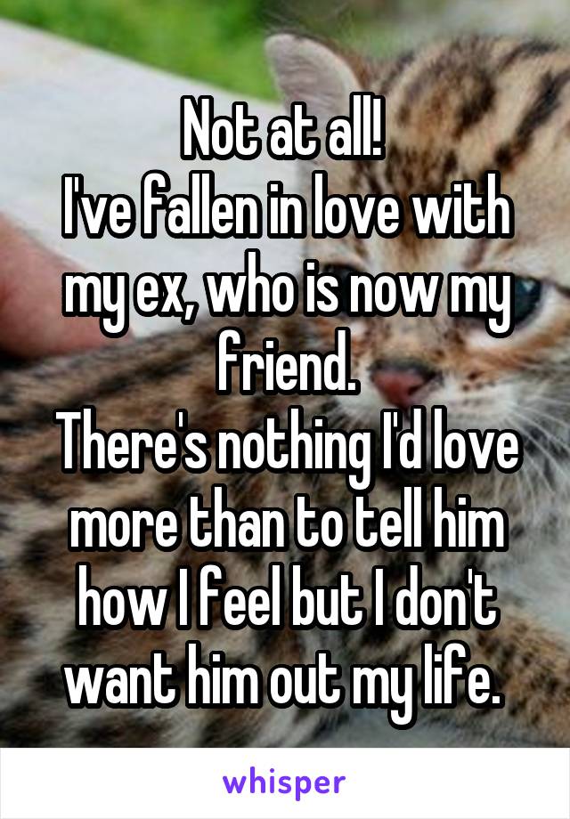 Not at all! 
I've fallen in love with my ex, who is now my friend.
There's nothing I'd love more than to tell him how I feel but I don't want him out my life. 