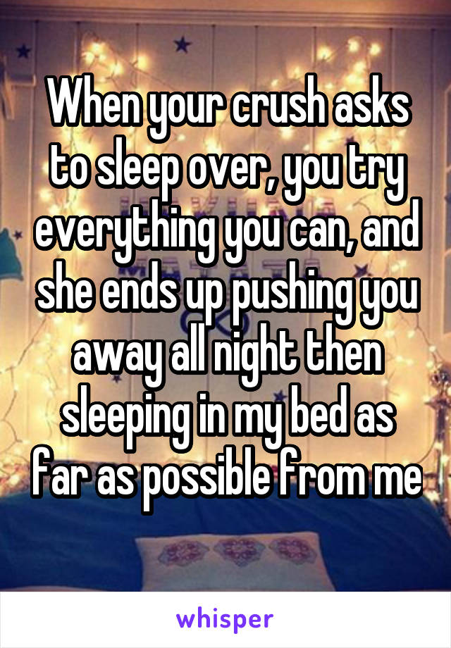 When your crush asks to sleep over, you try everything you can, and she ends up pushing you away all night then sleeping in my bed as far as possible from me 