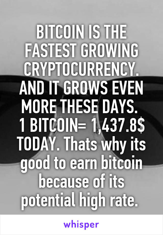 BITCOIN IS THE FASTEST GROWING CRYPTOCURRENCY. AND IT GROWS EVEN MORE THESE DAYS. 
1 BITCOIN= 1,437.8$ TODAY. Thats why its good to earn bitcoin because of its potential high rate. 