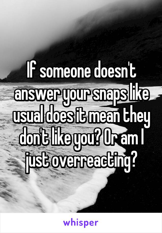 If someone doesn't answer your snaps like usual does it mean they don't like you? Or am I just overreacting?