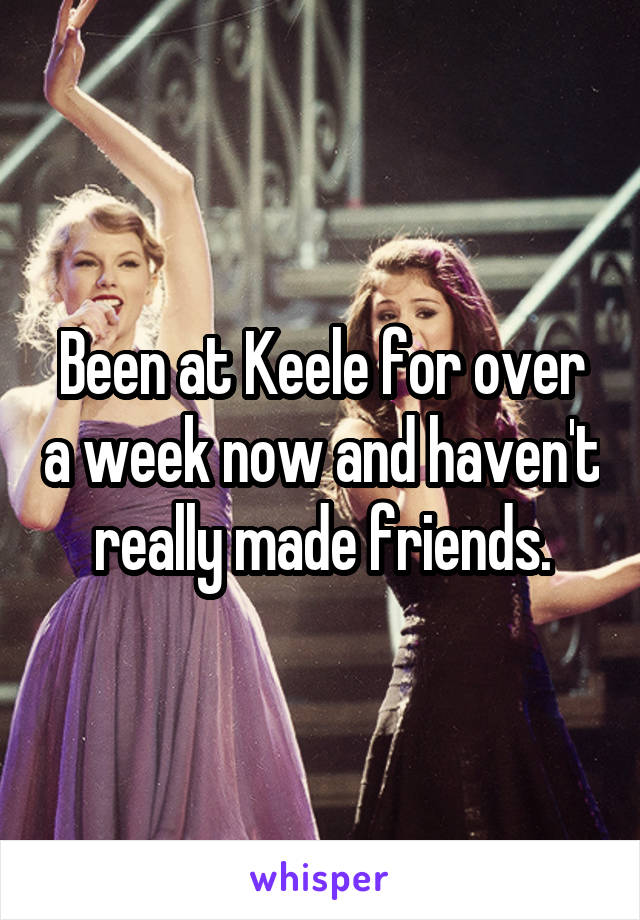 Been at Keele for over a week now and haven't really made friends.