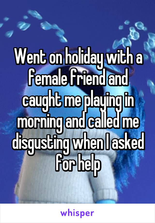 Went on holiday with a female friend and caught me playing in morning and called me disgusting when I asked for help