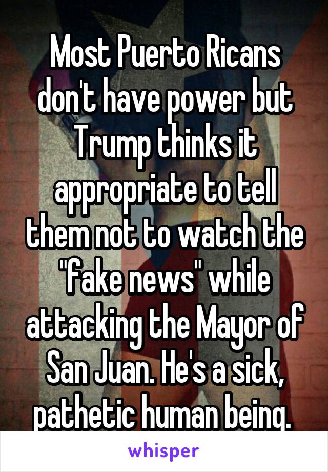 Most Puerto Ricans don't have power but Trump thinks it appropriate to tell them not to watch the "fake news" while attacking the Mayor of San Juan. He's a sick, pathetic human being. 