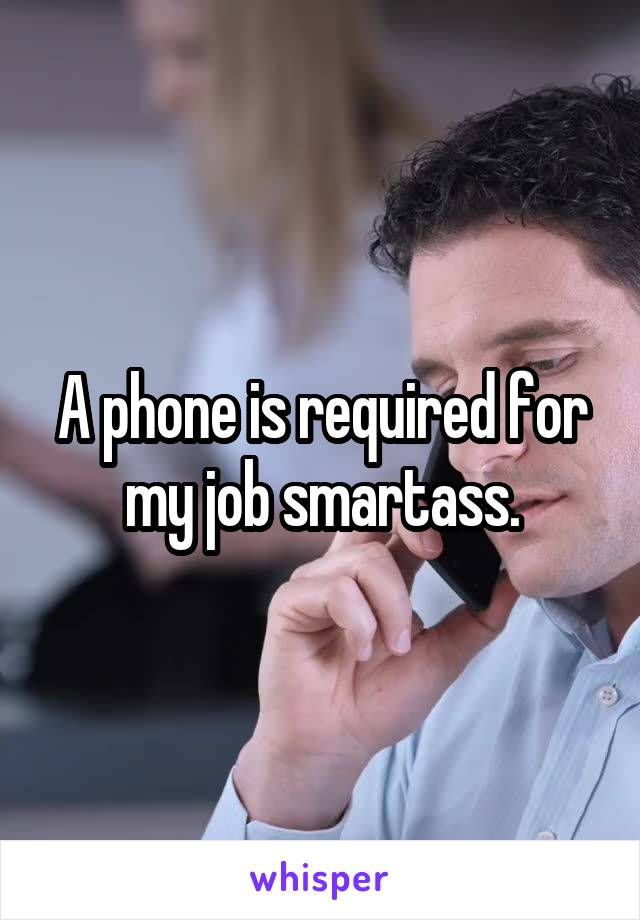 A phone is required for my job smartass.