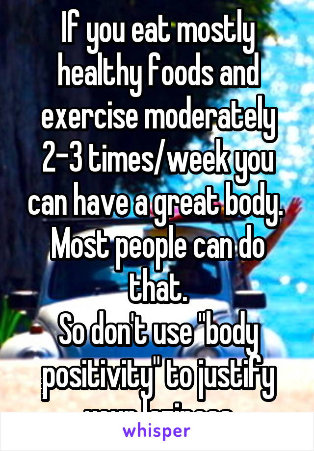 If you eat mostly healthy foods and exercise moderately 2-3 times/week you can have a great body. 
Most people can do that.
So don't use "body positivity" to justify your laziness