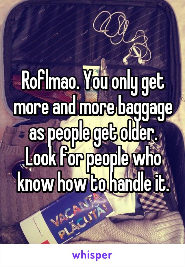 Roflmao. You only get more and more baggage as people get older. Look for people who know how to handle it.