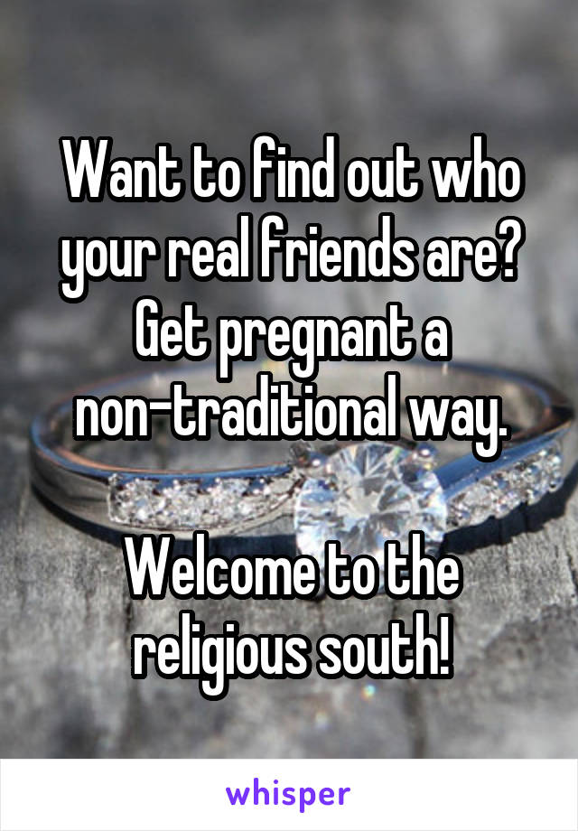 Want to find out who your real friends are?
Get pregnant a non-traditional way.

Welcome to the religious south!