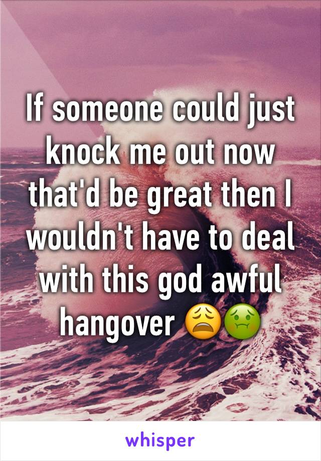 If someone could just knock me out now that'd be great then I wouldn't have to deal with this god awful hangover 😩🤢