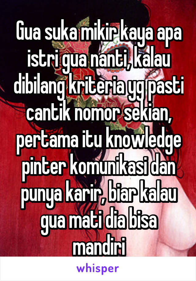 Gua suka mikir kaya apa istri gua nanti, kalau dibilang kriteria yg pasti cantik nomor sekian, pertama itu knowledge pinter komunikasi dan punya karir, biar kalau gua mati dia bisa mandiri