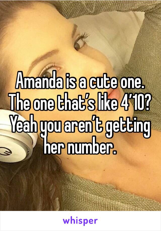 Amanda is a cute one. The one that’s like 4’10? Yeah you aren’t getting her number. 