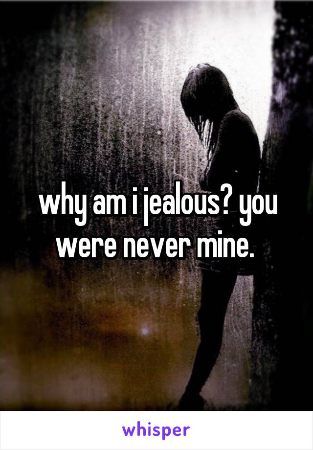 why am i jealous? you were never mine. 