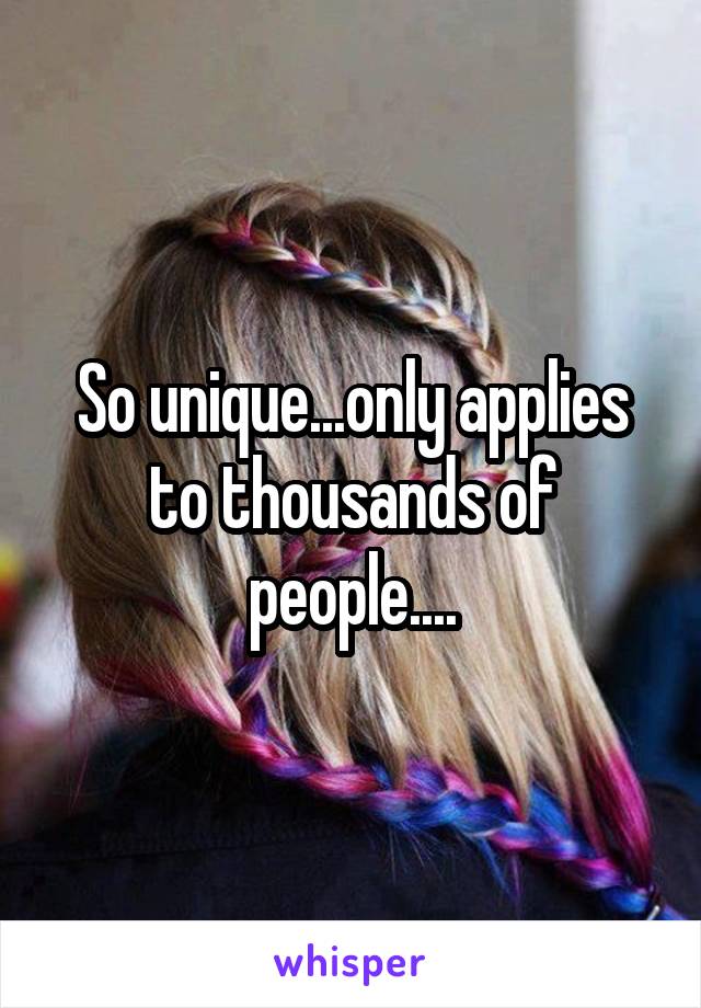 So unique...only applies to thousands of people....