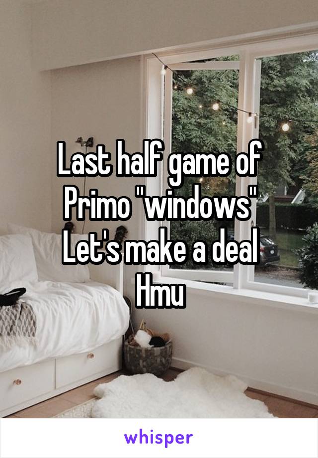 Last half game of
Primo "windows"
Let's make a deal
Hmu