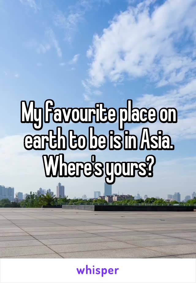 My favourite place on earth to be is in Asia. Where's yours?