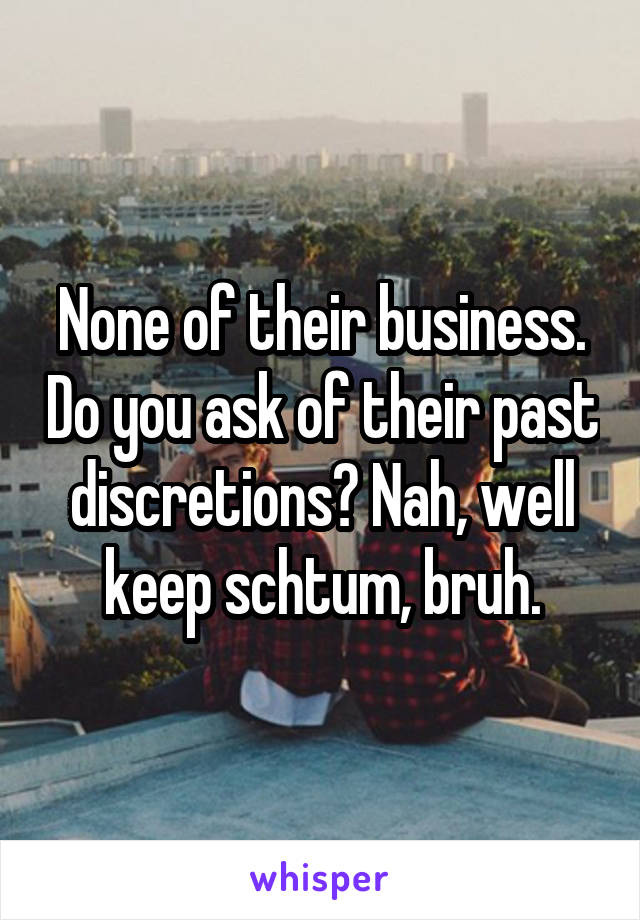 None of their business. Do you ask of their past discretions? Nah, well keep schtum, bruh.