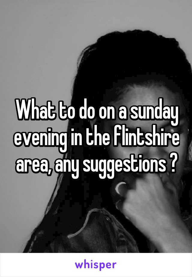 What to do on a sunday evening in the flintshire area, any suggestions ?