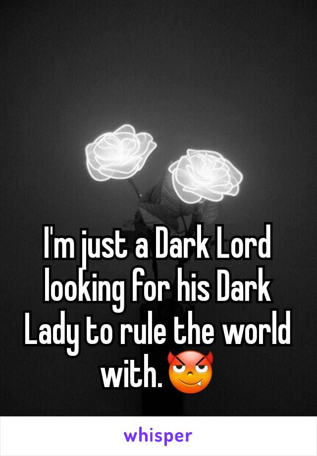 I'm just a Dark Lord looking for his Dark Lady to rule the world with.😈