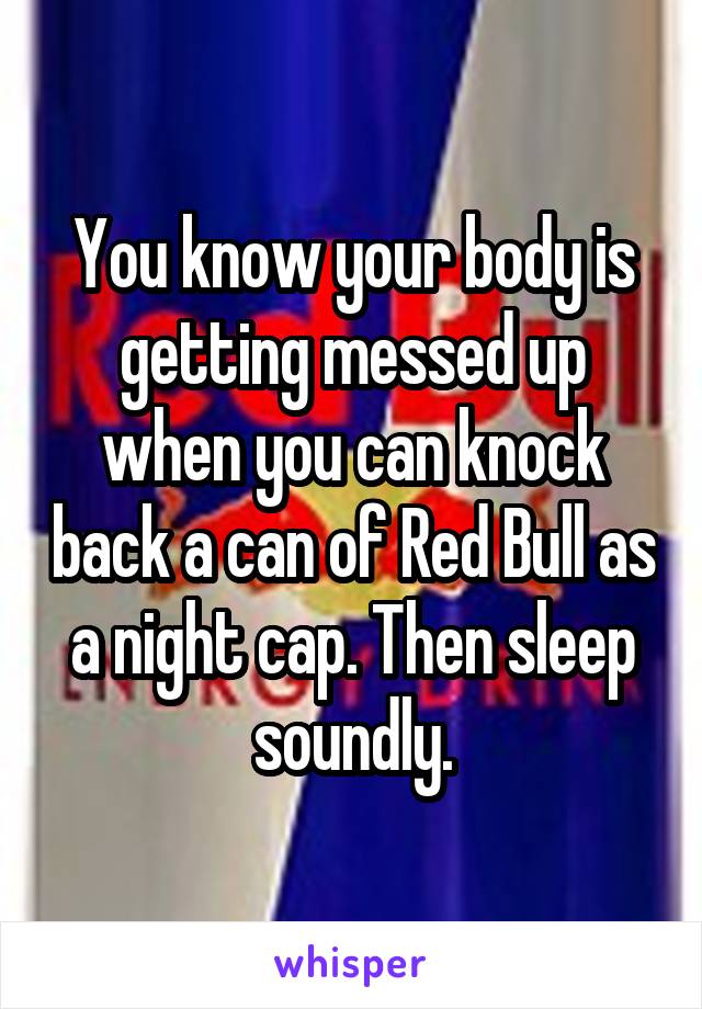 You know your body is getting messed up when you can knock back a can of Red Bull as a night cap. Then sleep soundly.