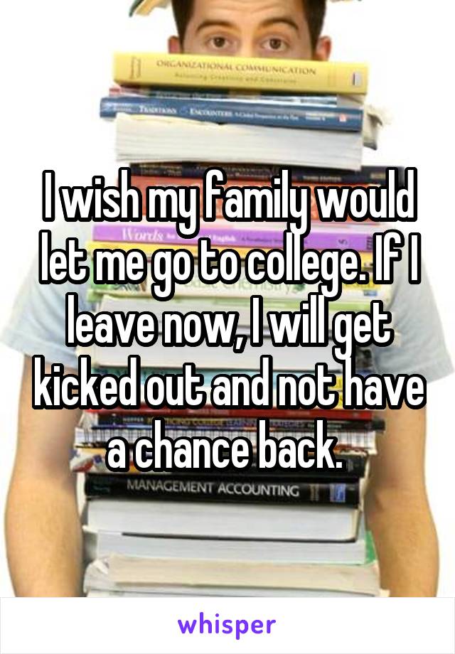 I wish my family would let me go to college. If I leave now, I will get kicked out and not have a chance back. 