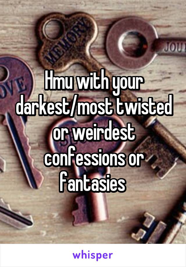 Hmu with your darkest/most twisted or weirdest confessions or fantasies 