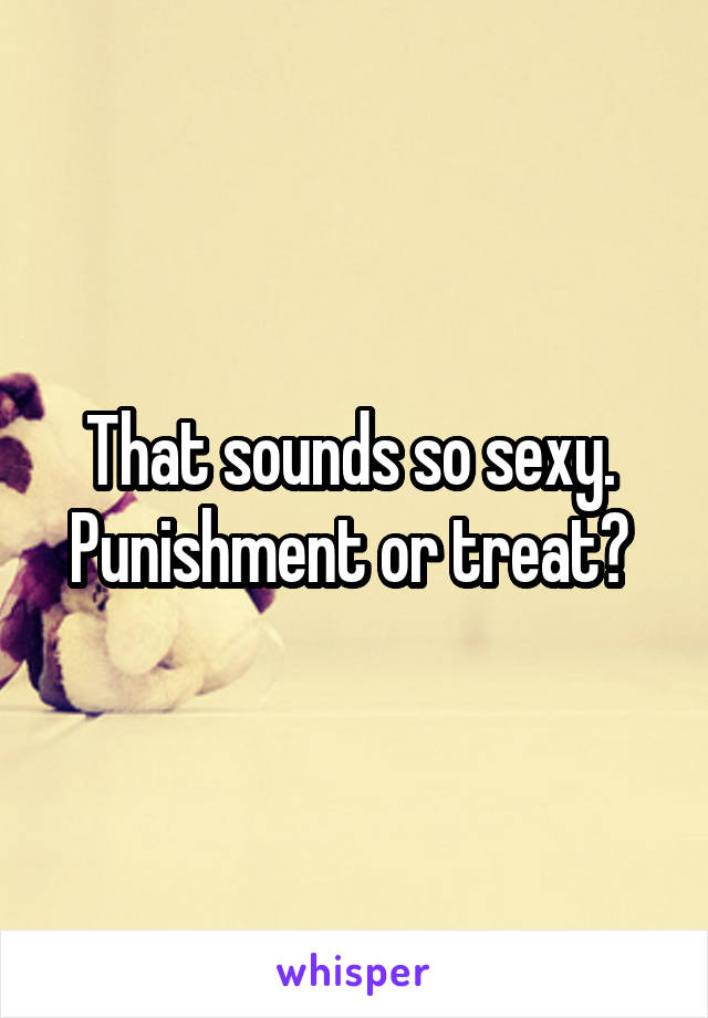 That sounds so sexy.  Punishment or treat? 