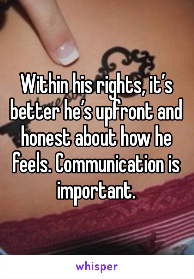 Within his rights, it’s better he’s upfront and honest about how he feels. Communication is important. 