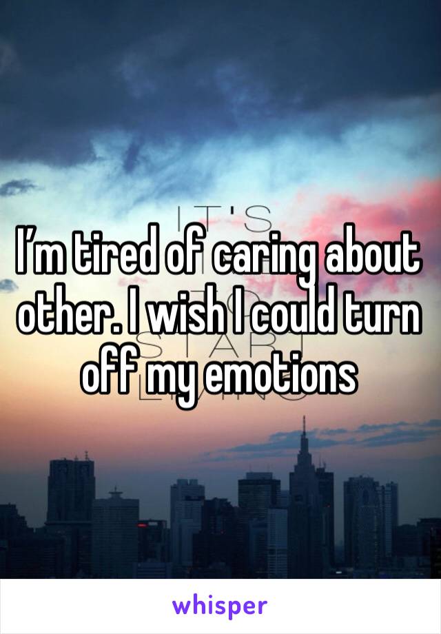 I’m tired of caring about other. I wish I could turn off my emotions 