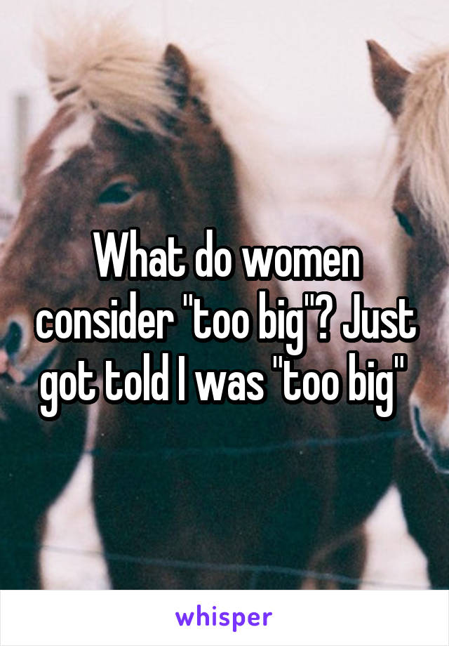 What do women consider "too big"? Just got told I was "too big" 