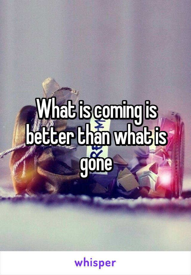 What is coming is better than what is gone