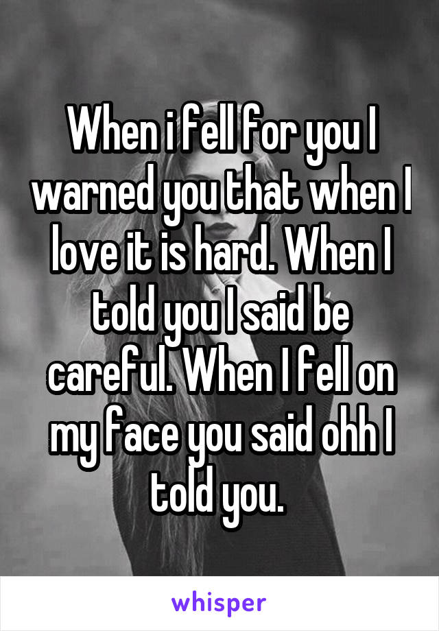 When i fell for you I warned you that when I love it is hard. When I told you I said be careful. When I fell on my face you said ohh I told you. 