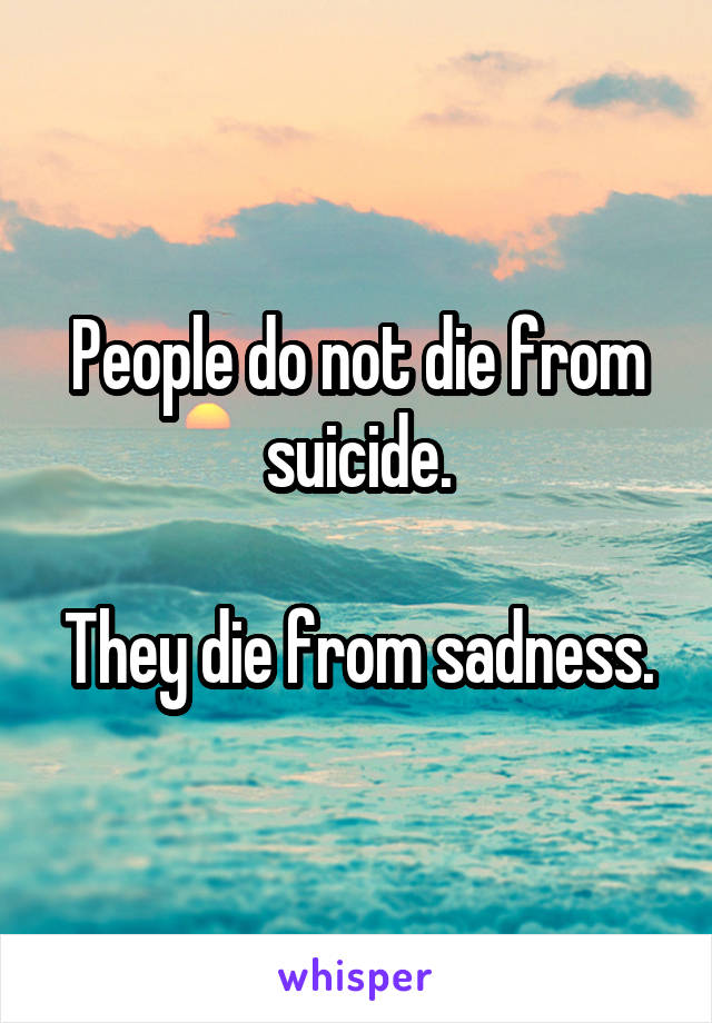 People do not die from suicide.

They die from sadness.