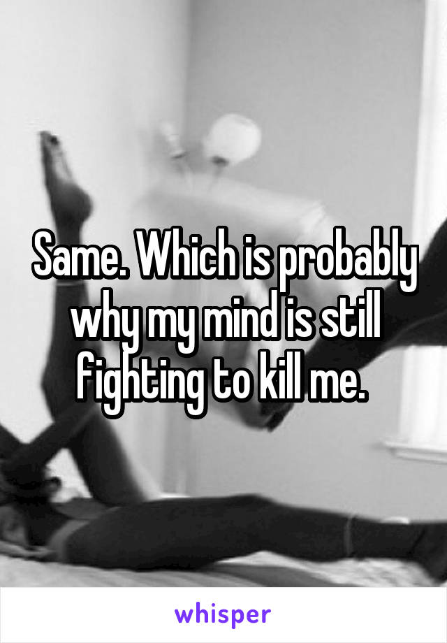 Same. Which is probably why my mind is still fighting to kill me. 