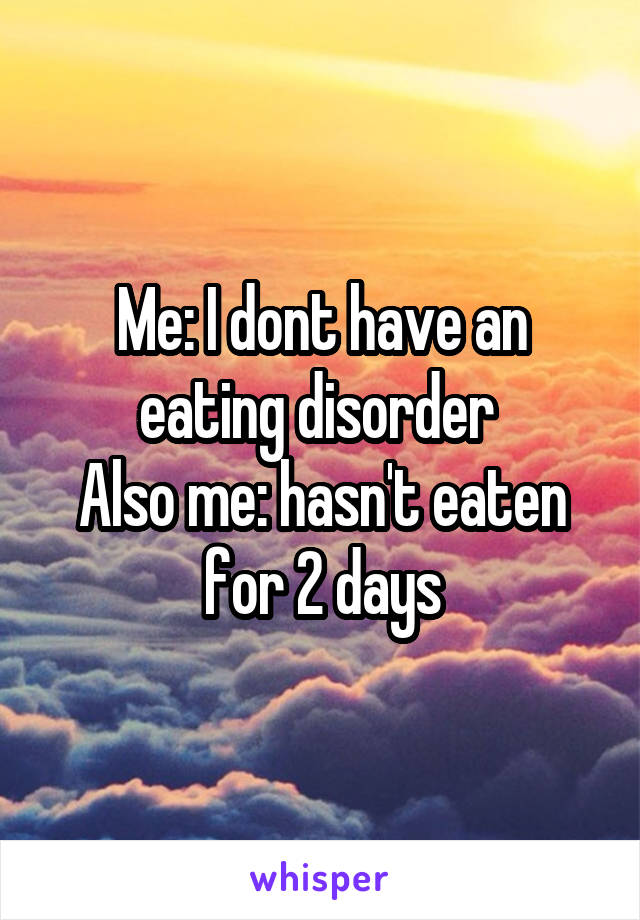 Me: I dont have an eating disorder 
Also me: hasn't eaten for 2 days