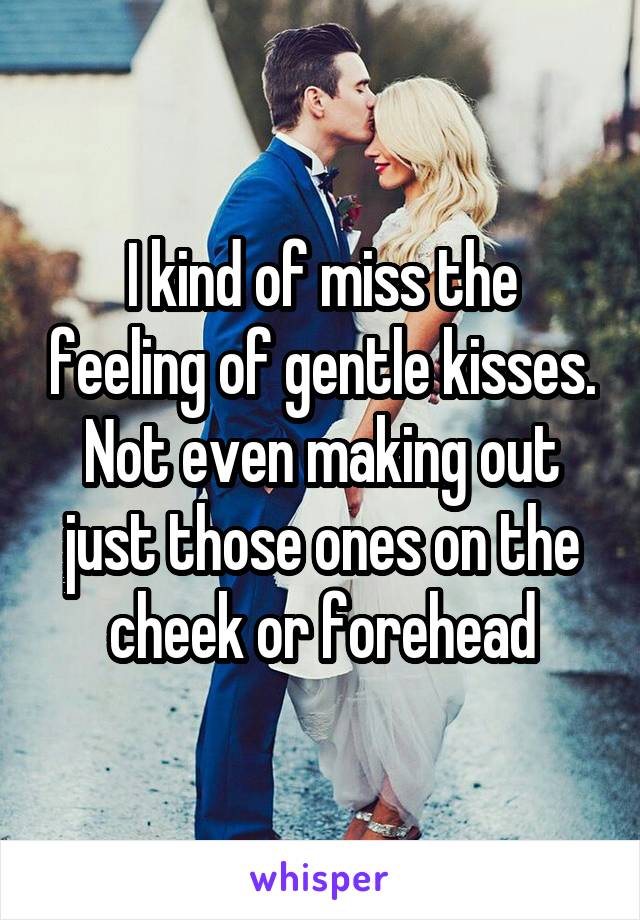 I kind of miss the feeling of gentle kisses. Not even making out just those ones on the cheek or forehead