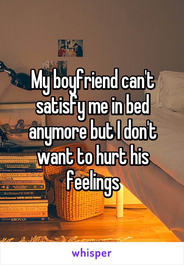 My boyfriend can't satisfy me in bed anymore but I don't want to hurt his feelings