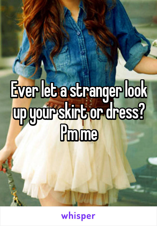 Ever let a stranger look up your skirt or dress? Pm me