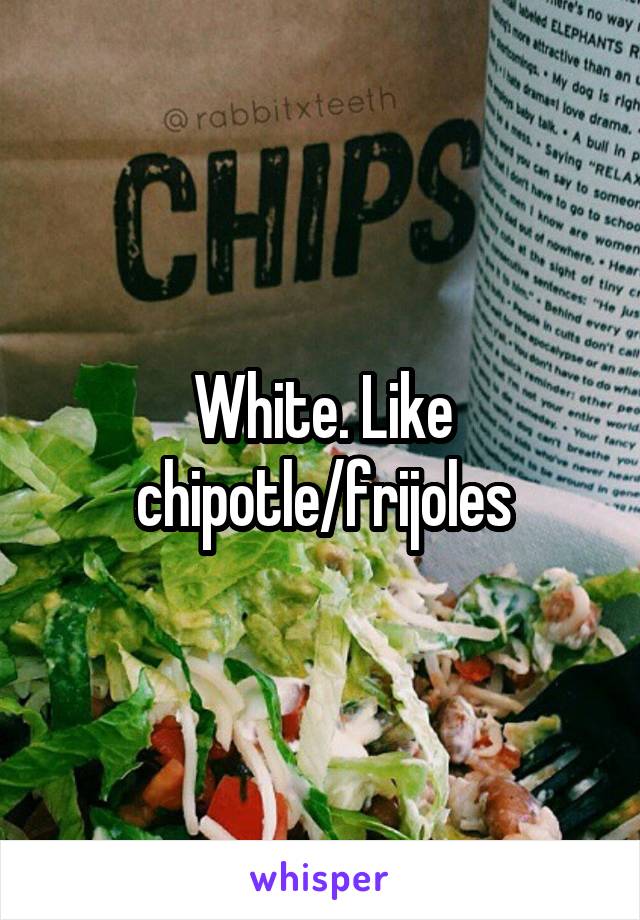 White. Like chipotle/frijoles