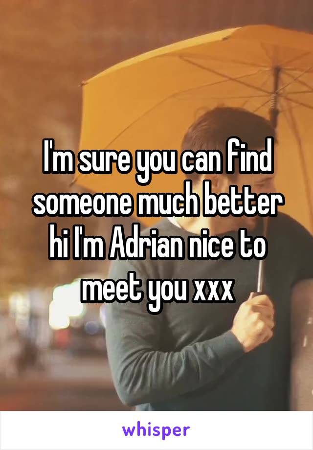 I'm sure you can find someone much better hi I'm Adrian nice to meet you xxx