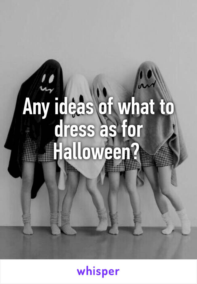 Any ideas of what to dress as for Halloween? 
