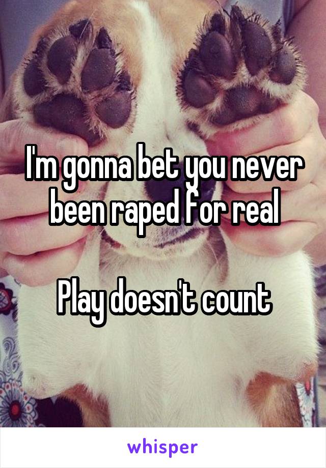 I'm gonna bet you never been raped for real

Play doesn't count